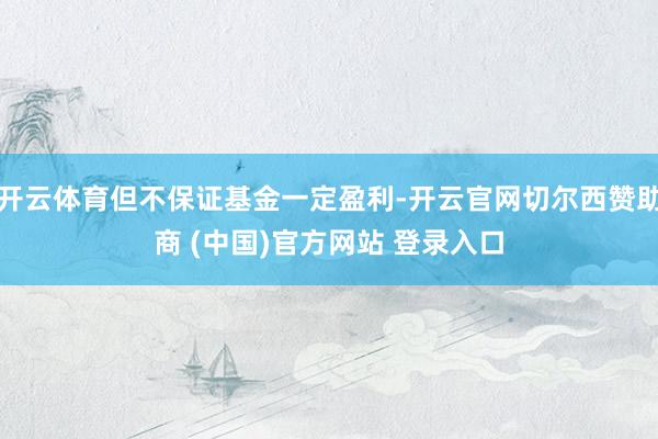 开云体育但不保证基金一定盈利-开云官网切尔西赞助商 (中国)官方网站 登录入口