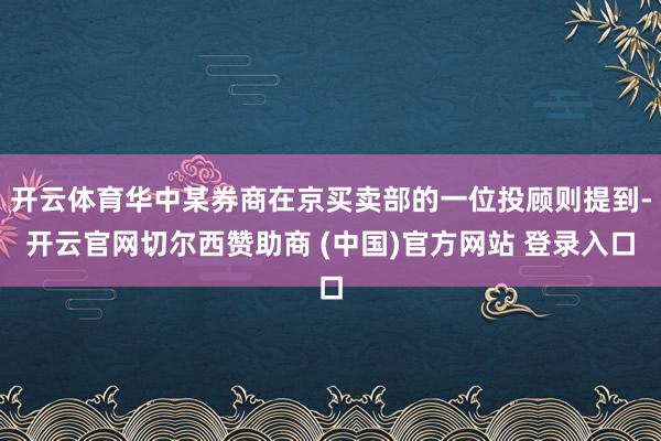 开云体育华中某券商在京买卖部的一位投顾则提到-开云官网切尔西赞助商 (中国)官方网站 登录入口
