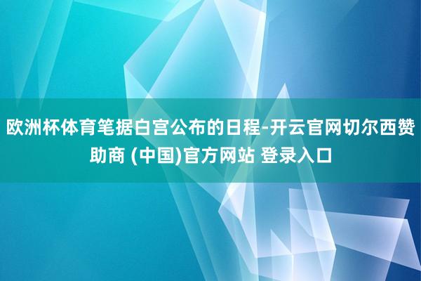 欧洲杯体育　　笔据白宫公布的日程-开云官网切尔西赞助商 (中国)官方网站 登录入口