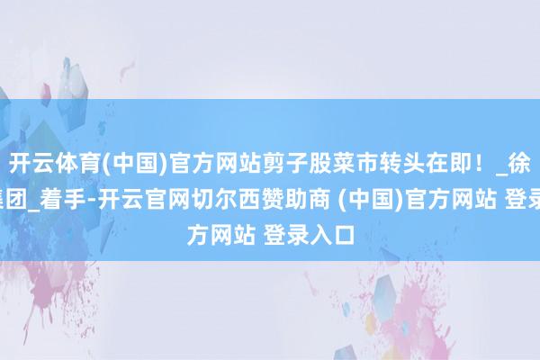 开云体育(中国)官方网站剪子股菜市转头在即！_徐州_集团_着手-开云官网切尔西赞助商 (中国)官方网站 登录入口