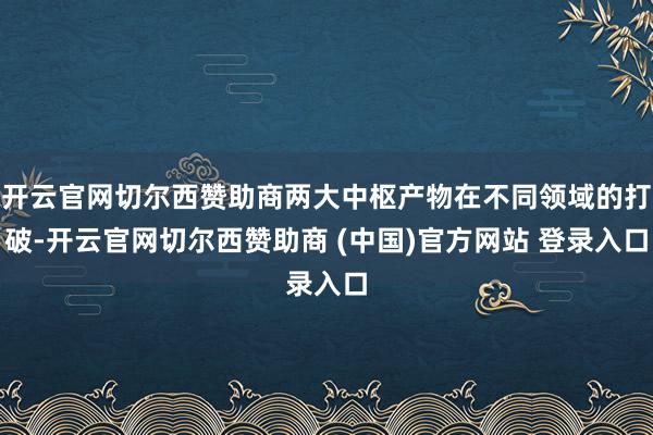 开云官网切尔西赞助商两大中枢产物在不同领域的打破-开云官网切尔西赞助商 (中国)官方网站 登录入口