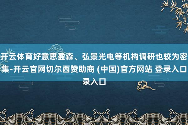 开云体育好意思盈森、弘景光电等机构调研也较为密集-开云官网切尔西赞助商 (中国)官方网站 登录入口