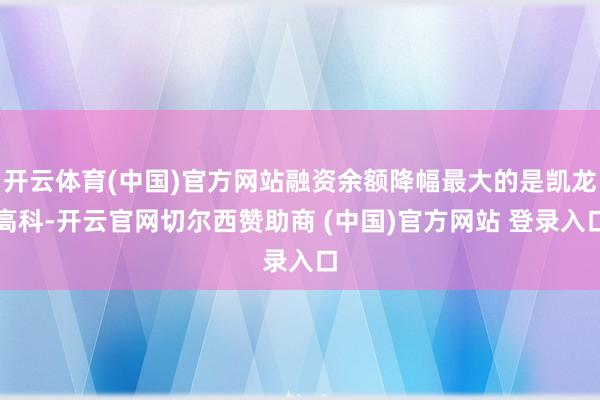 开云体育(中国)官方网站融资余额降幅最大的是凯龙高科-开云官网切尔西赞助商 (中国)官方网站 登录入口