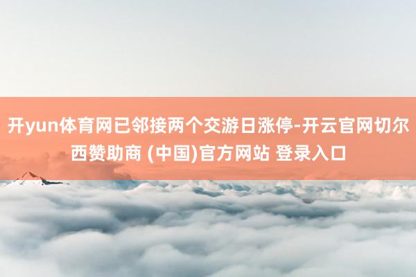 开yun体育网已邻接两个交游日涨停-开云官网切尔西赞助商 (中国)官方网站 登录入口