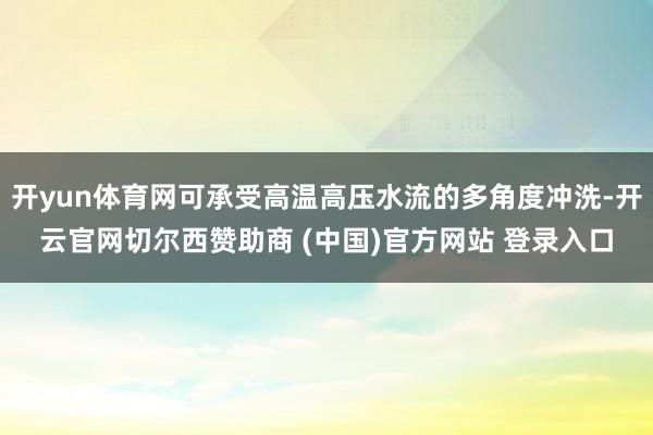 开yun体育网可承受高温高压水流的多角度冲洗-开云官网切尔西赞助商 (中国)官方网站 登录入口