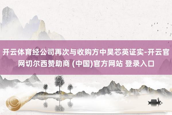 开云体育经公司再次与收购方中昊芯英证实-开云官网切尔西赞助商 (中国)官方网站 登录入口