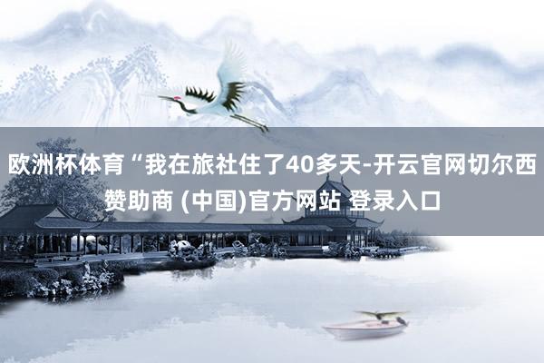 欧洲杯体育“我在旅社住了40多天-开云官网切尔西赞助商 (中国)官方网站 登录入口