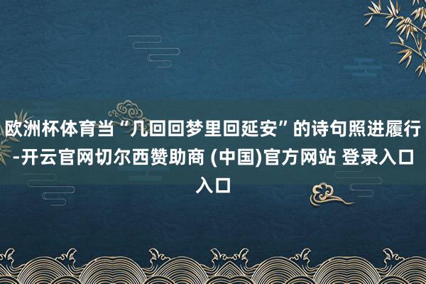 欧洲杯体育当“几回回梦里回延安”的诗句照进履行-开云官网切尔西赞助商 (中国)官方网站 登录入口