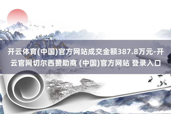 开云体育(中国)官方网站成交金额387.8万元-开云官网切尔西赞助商 (中国)官方网站 登录入口
