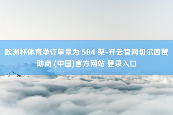 欧洲杯体育净订单量为 504 架-开云官网切尔西赞助商 (中国)官方网站 登录入口