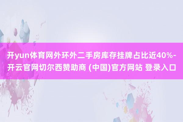 开yun体育网外环外二手房库存挂牌占比近40%-开云官网切尔西赞助商 (中国)官方网站 登录入口