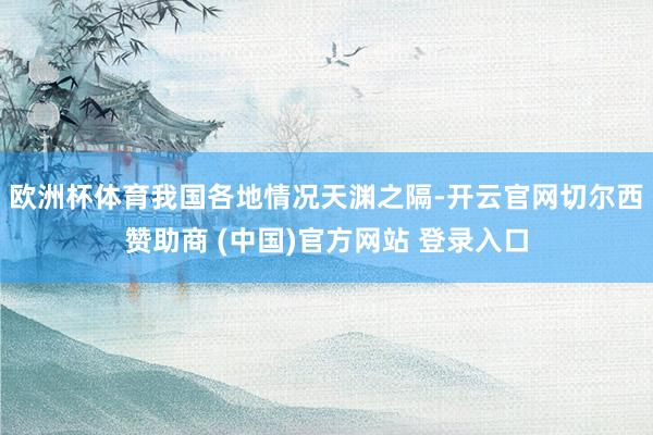 欧洲杯体育我国各地情况天渊之隔-开云官网切尔西赞助商 (中国)官方网站 登录入口
