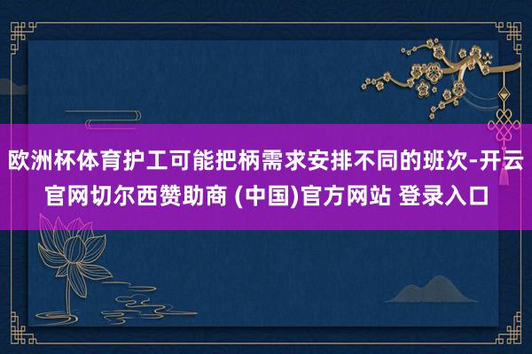 欧洲杯体育护工可能把柄需求安排不同的班次-开云官网切尔西赞助商 (中国)官方网站 登录入口
