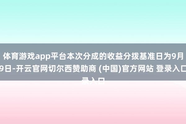 体育游戏app平台本次分成的收益分拨基准日为9月9日-开云官网切尔西赞助商 (中国)官方网站 登录入口