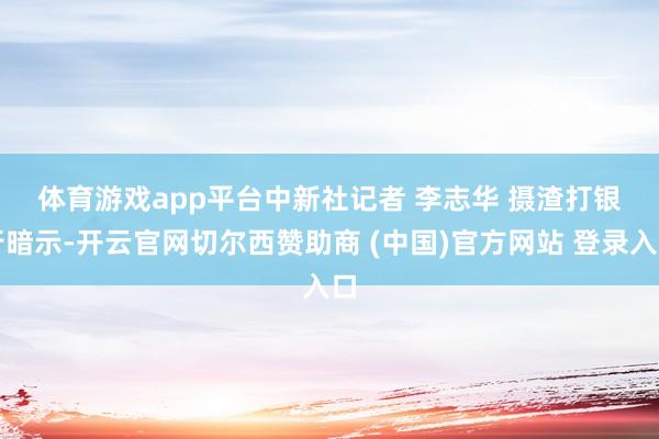 体育游戏app平台 中新社记者 李志华 摄 渣打银行暗示-开云官网切尔西赞助商 (中国)官方网站 登录入口
