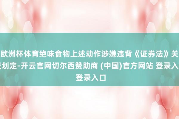 欧洲杯体育绝味食物上述动作涉嫌违背《证券法》关联划定-开云官网切尔西赞助商 (中国)官方网站 登录入口