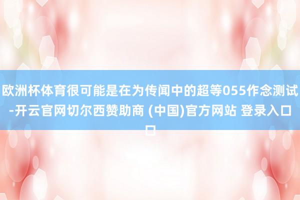 欧洲杯体育很可能是在为传闻中的超等055作念测试-开云官网切尔西赞助商 (中国)官方网站 登录入口