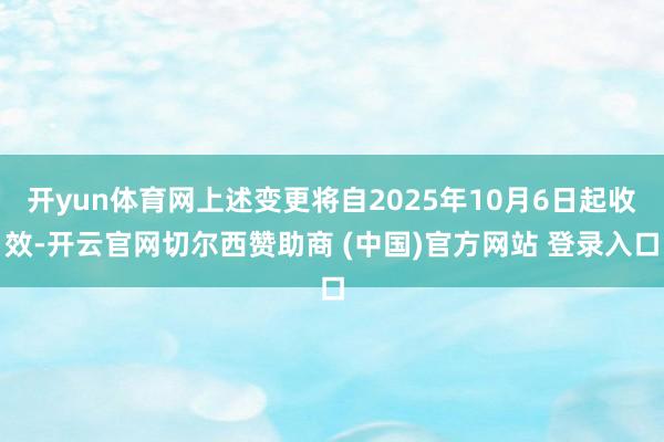 开yun体育网上述变更将自2025年10月6日起收效-开云官网切尔西赞助商 (中国)官方网站 登录入口