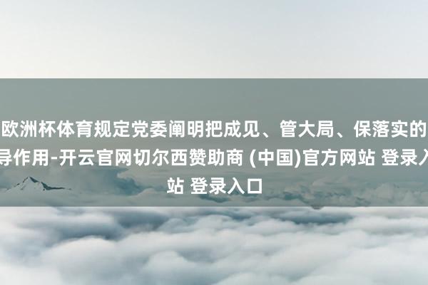 欧洲杯体育规定党委阐明把成见、管大局、保落实的引导作用-开云官网切尔西赞助商 (中国)官方网站 登录入口