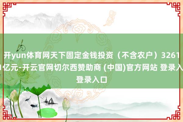 开yun体育网天下固定金钱投资(不含农户)326111亿元-开云官网切尔西赞助商 (中国)官方网站 登录入口