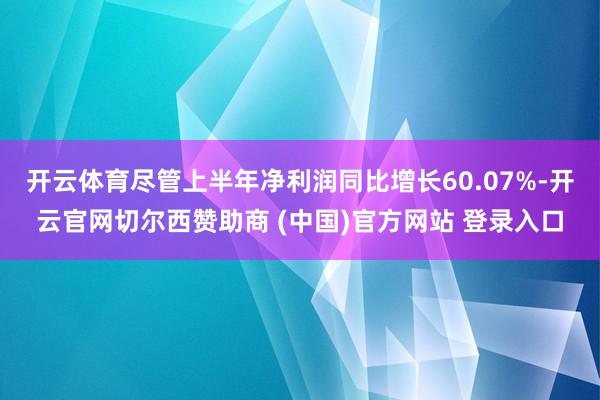 开云体育尽管上半年净利润同比增长60.07%-开云官网切尔西赞助商 (中国)官方网站 登录入口