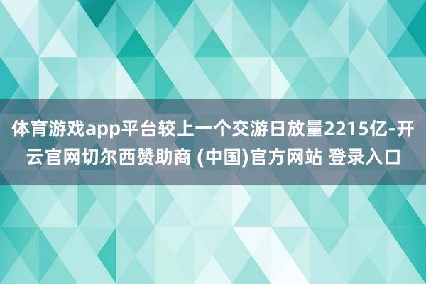 体育游戏app平台较上一个交游日放量2215亿-开云官网切尔西赞助商 (中国)官方网站 登录入口