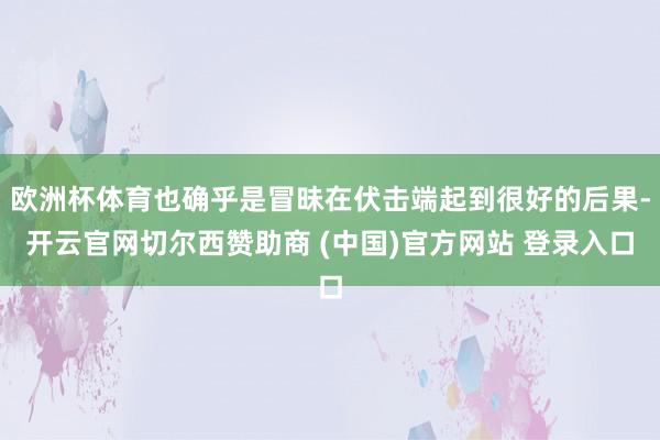 欧洲杯体育也确乎是冒昧在伏击端起到很好的后果-开云官网切尔西赞助商 (中国)官方网站 登录入口