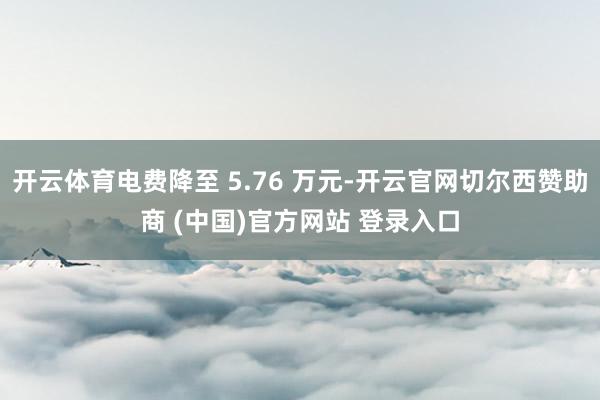 开云体育电费降至 5.76 万元-开云官网切尔西赞助商 (中国)官方网站 登录入口