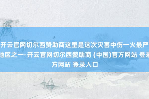 开云官网切尔西赞助商这里是这次灾害中伤一火最严重的地区之一-开云官网切尔西赞助商 (中国)官方网站 登录入口