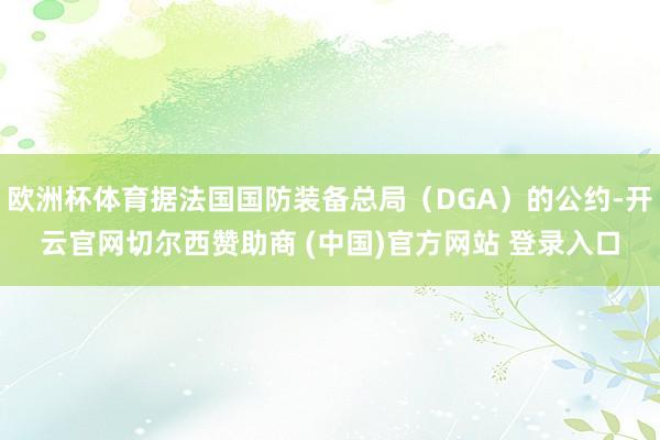 欧洲杯体育据法国国防装备总局（DGA）的公约-开云官网切尔西赞助商 (中国)官方网站 登录入口