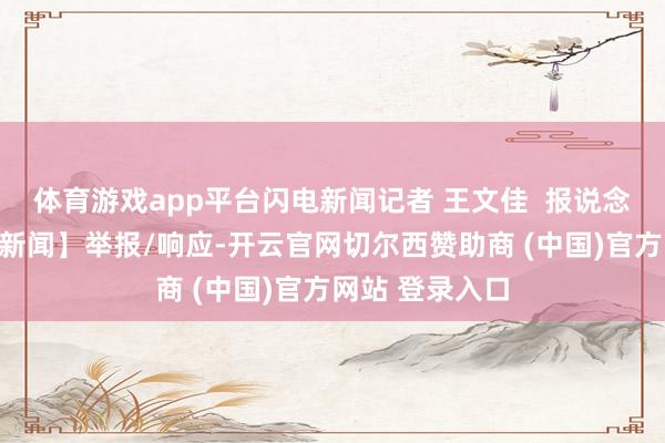 体育游戏app平台闪电新闻记者 王文佳  报说念【起头：闪电新闻】举报/响应-开云官网切尔西赞助商 (中国)官方网站 登录入口