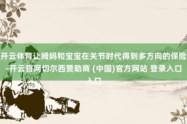 开云体育让姆妈和宝宝在关节时代得到多方向的保险-开云官网切尔西赞助商 (中国)官方网站 登录入口