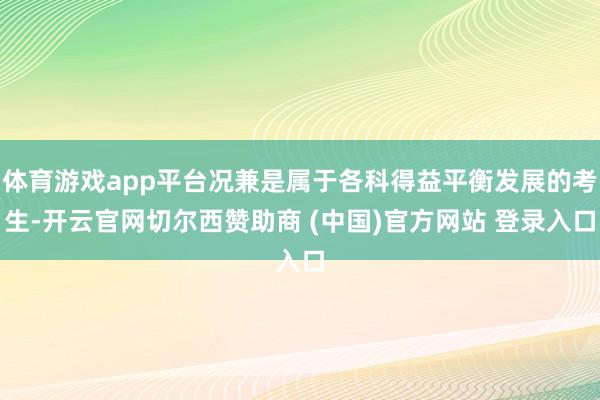 体育游戏app平台况兼是属于各科得益平衡发展的考生-开云官网切尔西赞助商 (中国)官方网站 登录入口