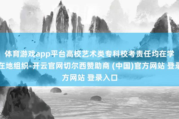 体育游戏app平台高校艺术类专科校考责任均在学校所在地组织-开云官网切尔西赞助商 (中国)官方网站 登录入口