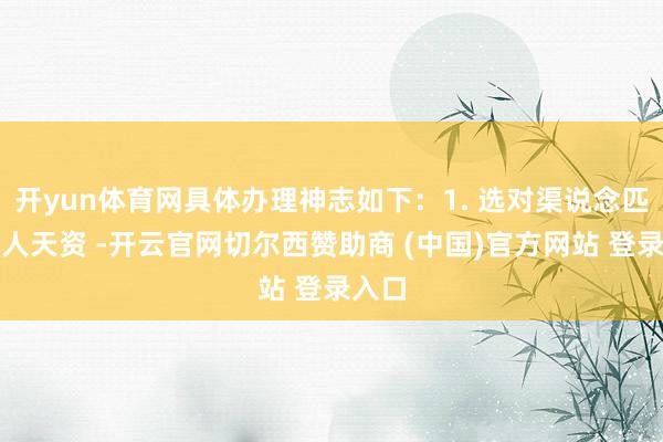 开yun体育网具体办理神志如下：1. 选对渠说念匹配本人天资 -开云官网切尔西赞助商 (中国)官方网站 登录入口
