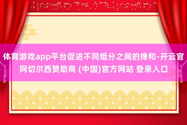 体育游戏app平台促进不同组分之间的搀和-开云官网切尔西赞助商 (中国)官方网站 登录入口