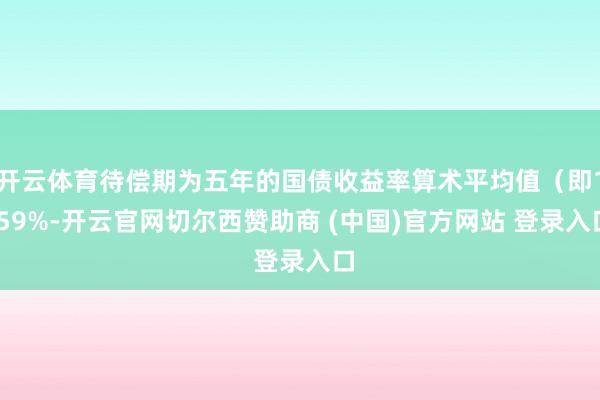 开云体育待偿期为五年的国债收益率算术平均值（即1.59%-开云官网切尔西赞助商 (中国)官方网站 登录入口
