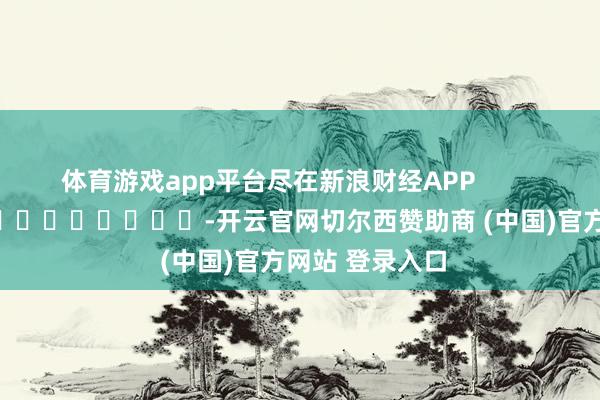 体育游戏app平台尽在新浪财经APP            													-开云官网切尔西赞助商 (中国)官方网站 登录入口