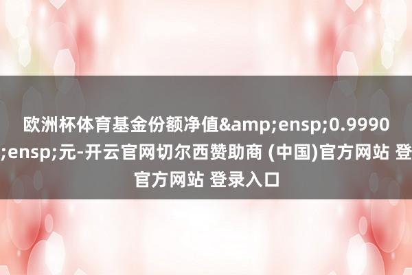欧洲杯体育基金份额净值 0.9990 元-开云官网切尔西赞助商 (中国)官方网站 登录入口
