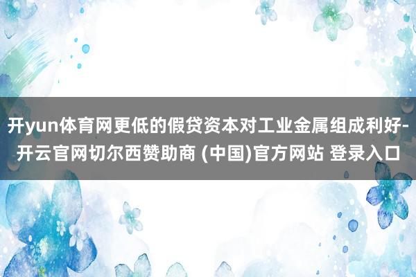 开yun体育网更低的假贷资本对工业金属组成利好-开云官网切尔西赞助商 (中国)官方网站 登录入口