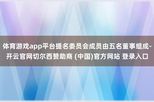 体育游戏app平台提名委员会成员由五名董事组成-开云官网切尔西赞助商 (中国)官方网站 登录入口