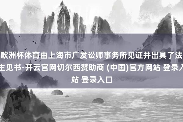 欧洲杯体育由上海市广发讼师事务所见证并出具了法律主见书-开云官网切尔西赞助商 (中国)官方网站 登录入口