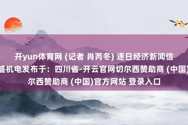开yun体育网 (记者 肖芮冬) 逐日经济新闻信诚王睿基金中信晶盛机电发布于：四川省-开云官网切尔西赞助商 (中国)官方网站 登录入口