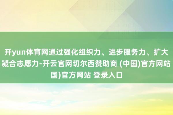 开yun体育网通过强化组织力、进步服务力、扩大传播力、凝合志愿力-开云官网切尔西赞助商 (中国)官方网站 登录入口