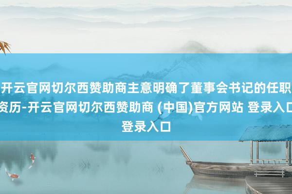 开云官网切尔西赞助商主意明确了董事会书记的任职资历-开云官网切尔西赞助商 (中国)官方网站 登录入口