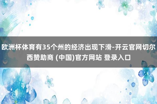 欧洲杯体育有35个州的经济出现下滑-开云官网切尔西赞助商 (中国)官方网站 登录入口