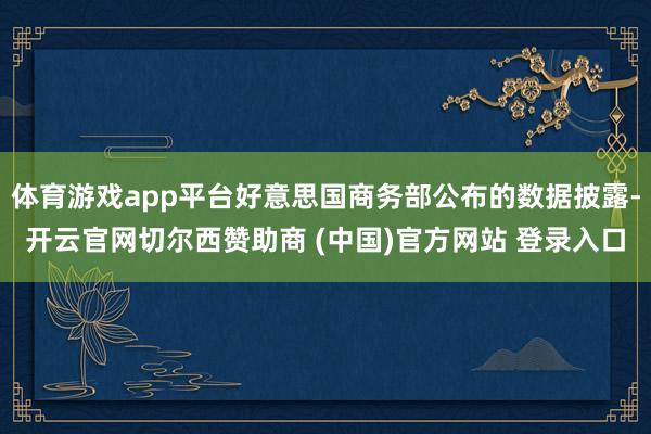 体育游戏app平台好意思国商务部公布的数据披露-开云官网切尔西赞助商 (中国)官方网站 登录入口