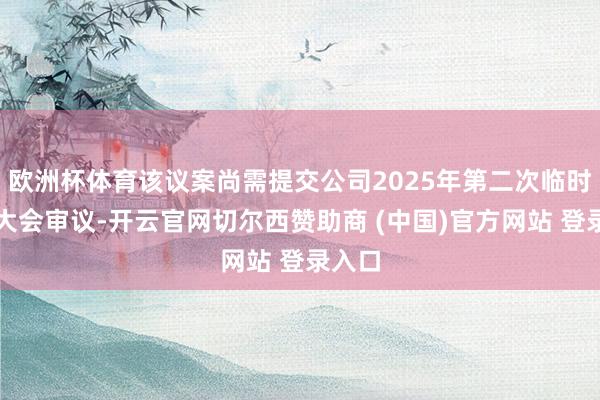 欧洲杯体育该议案尚需提交公司2025年第二次临时鼓舞大会审议-开云官网切尔西赞助商 (中国)官方网站 登录入口