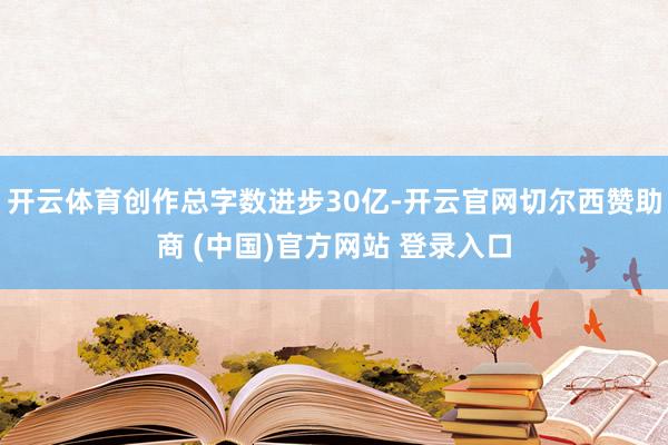 开云体育创作总字数进步30亿-开云官网切尔西赞助商 (中国)官方网站 登录入口