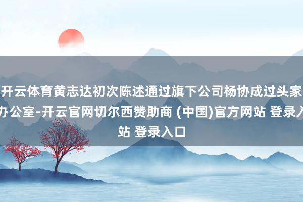 开云体育黄志达初次陈述通过旗下公司杨协成过头家眷办公室-开云官网切尔西赞助商 (中国)官方网站 登录入口